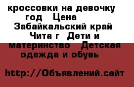 кроссовки на девочку 1 год › Цена ­ 450 - Забайкальский край, Чита г. Дети и материнство » Детская одежда и обувь   
